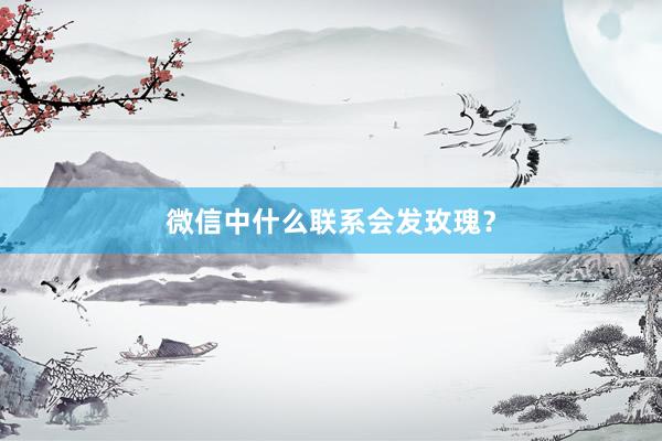 微信中什么联系会发玫瑰？